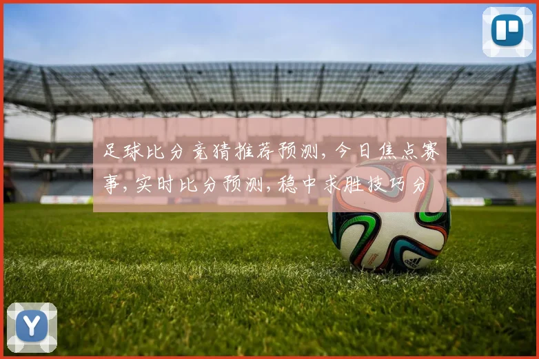 足球比分竞猜推荐预测,今日焦点赛事,实时比分预测,稳中求胜技巧分享