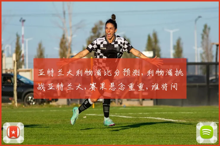 亚特兰大利物浦比分预测,利物浦挑战亚特兰大,赛果悬念重重,谁将问鼎