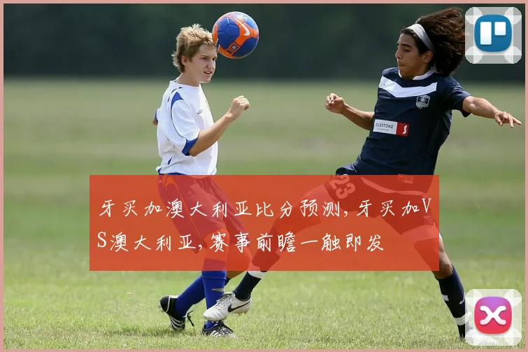 牙买加澳大利亚比分预测,牙买加VS澳大利亚,赛事前瞻一触即发
