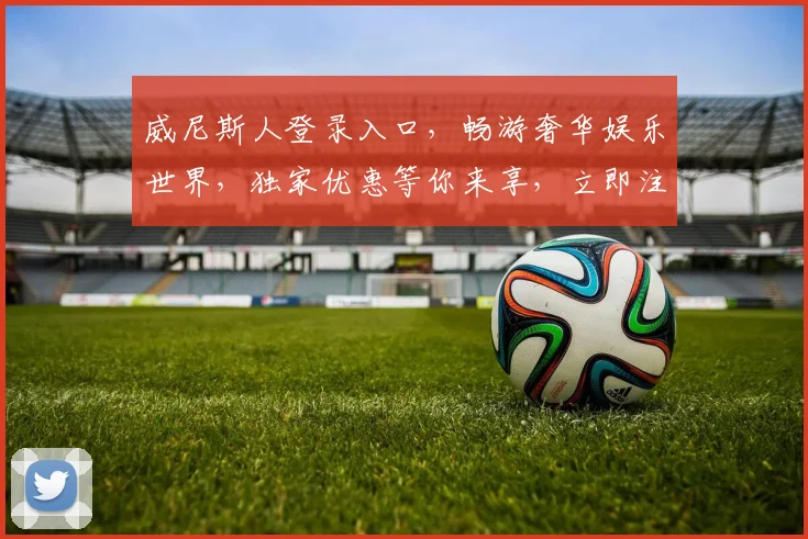 威尼斯人登录入口，畅游奢华娱乐世界，独家优惠等你来享，立即注册，惊喜不断