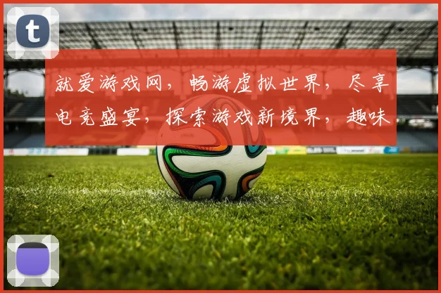 就爱游戏网，畅游虚拟世界，尽享电竞盛宴，探索游戏新境界，趣味无限，等你来战