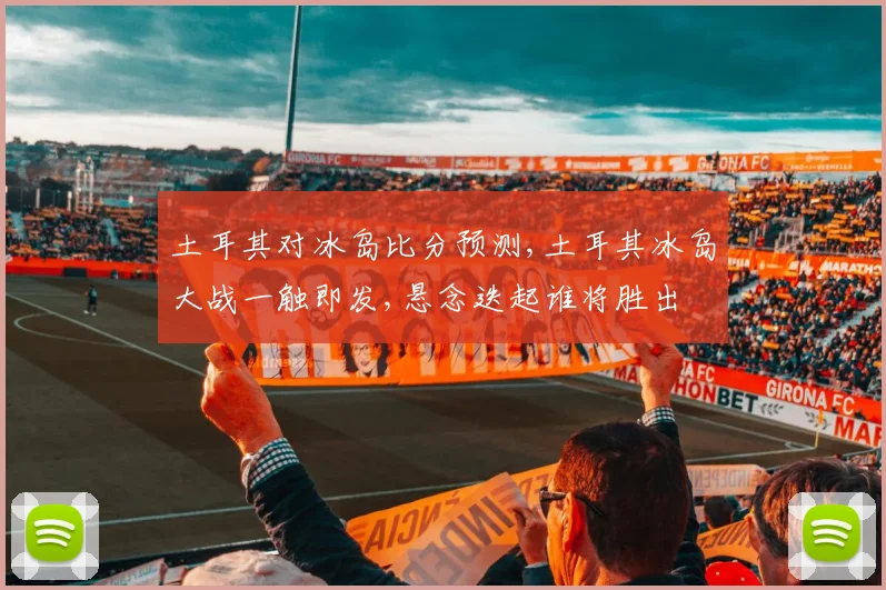 土耳其对冰岛比分预测,土耳其冰岛大战一触即发,悬念迭起谁将胜出