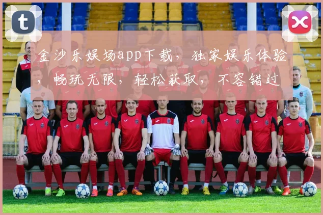 金沙乐娱场app下载，独家娱乐体验，畅玩无限，轻松获取，不容错过